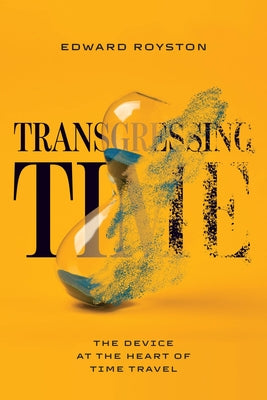 Transgressing Time: The Device at the Heart of Time Travel by Royston, Edward