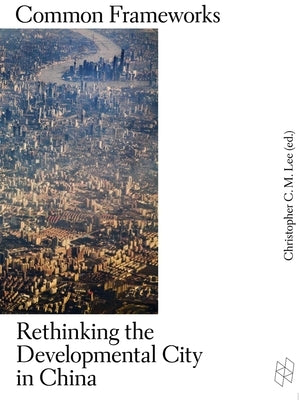 Common Frameworks: Rethinking the Developmental City in China by Lee, Christopher C. M.
