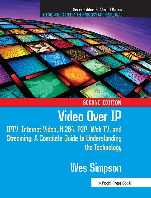 Video Over IP: Iptv, Internet Video, H.264, P2p, Web Tv, and Streaming: A Complete Guide to Understanding the Technology by Simpson, Wes