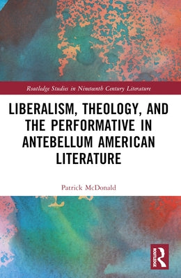 Liberalism, Theology, and the Performative in Antebellum American Literature by McDonald, Patrick