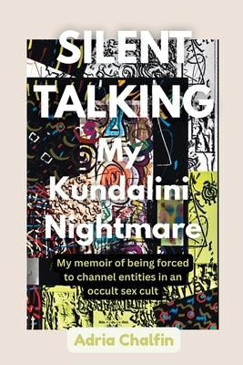 SILENT TALKING My Kundalini Nightmare: My memoir of being forced to be a channeler of entities in an occult sex cult. by Chalfin, Adria