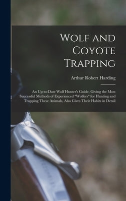 Wolf and Coyote Trapping; an Up-to-date Wolf Hunter's Guide, Giving the Most Successful Methods of Experienced "wolfers" for Hunting and Trapping Thes by Harding, Arthur Robert