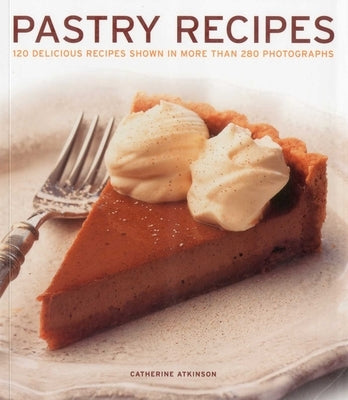 Pastry Recipes: 120 Delicious Recipes Shown in More Than 280 Photographs by Atkinson, Catherine