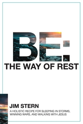 Be: The Way of Rest: A Holistic Recipe for Sleeping in Storms, Winning Wars, and Walking with Jesus by Stern, Jim