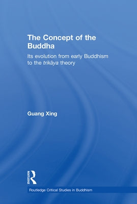 The Concept of the Buddha: Its Evolution from Early Buddhism to the Trikaya Theory by Xing, Guang