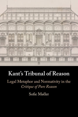 Kant's Tribunal of Reason: Legal Metaphor and Normativity in the Critique of Pure Reason by Møller, Sofie