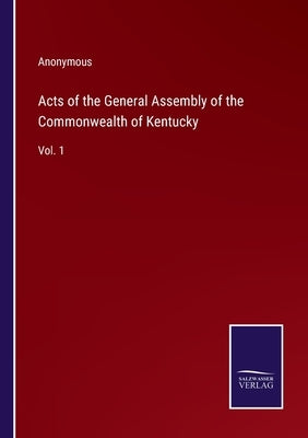 Acts of the General Assembly of the Commonwealth of Kentucky: Vol. 1 by Anonymous