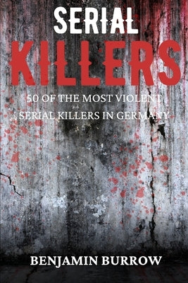 The Big Book of Serial Killers: 50 of the Most Violent Serial Killers in Germany by Burrow, Benjamin
