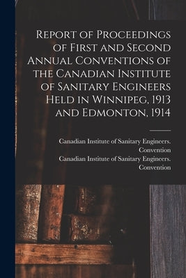 Report of Proceedings of First and Second Annual Conventions of the Canadian Institute of Sanitary Engineers Held in Winnipeg, 1913 and Edmonton, 1914 by Canadian Institute of Sanitary Engine