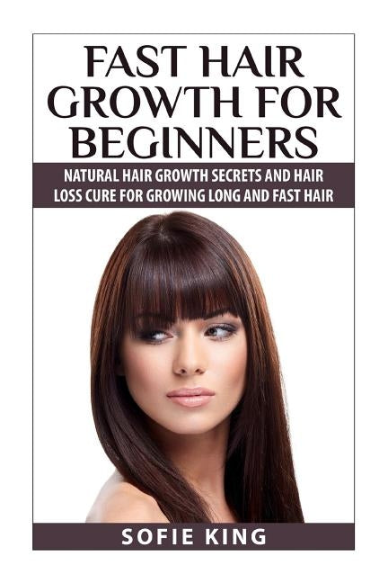 Fast Hair Growth for Beginners: Natural Hair Growth Secrets and Hair Loss Cure for Growing Long and Fast Hair by King, Sofie