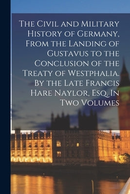 The Civil and Military History of Germany, From the Landing of Gustavus to the Conclusion of the Treaty of Westphalia. By the Late Francis Hare Naylor by Anonymous