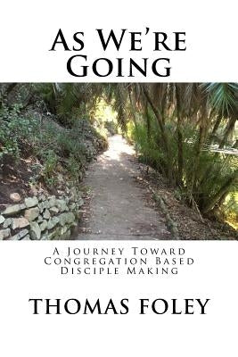 As We're Going: A Journey Toward Congregation Based Disciple Making by Foley, Thomas L.