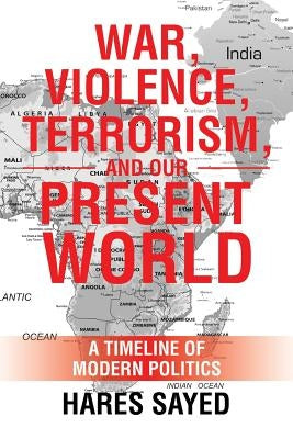 War, Violence, Terrorism, and Our Present World: A Timeline of Modern Politics by Sayed, Hares