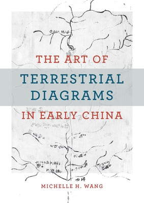 The Art of Terrestrial Diagrams in Early China by Wang, Michelle H.