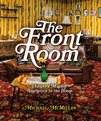 The Front Room: Diaspora Migrant Aesthetics in the Home by McMillan, Michael