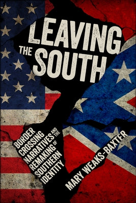 Leaving the South: Border Crossing Narratives and the Remaking of Southern Identity by Weaks-Baxter, Mary