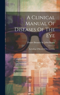 A Clinical Manual Of Diseases Of The Eye: Including A Sketch Of Its Anatomy by Daniel Bennett St John Roosa