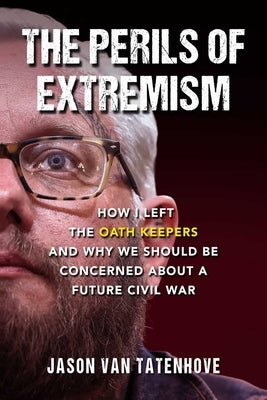 The Perils of Extremism: How I Left the Oath Keepers and Why We Should Be Concerned about a Future Civil War by Van Tatenhove, Jason
