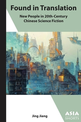 Found in Translation: "New People" in Twentieth-Century Chinese Science Fiction by Jiang, Jing