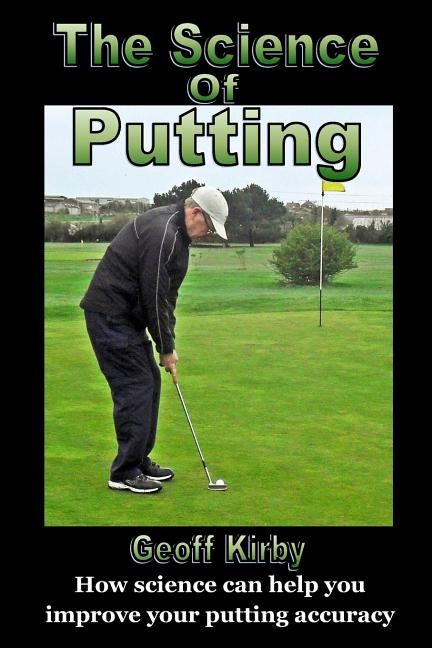 The Science Of Putting: How science can help you improve your putting accuracy by Kirby, Geoff