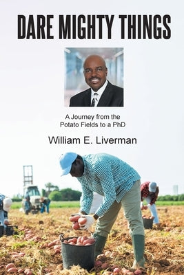 Dare Mighty Things: A Journey from the Potato Fields to a Ph.D by Liverman, William E.