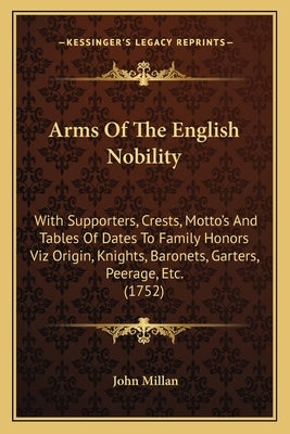 Arms of the English Nobility: With Supporters, Crests, Motto's and Tables of Dates to Family Honors Viz Origin, Knights, Baronets, Garters, Peerage, by Millan, John
