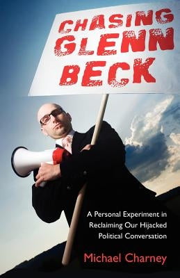 Chasing Glenn Beck: A Personal Experiment in Reclaiming Our Hijacked Political Conversation by Charney, Michael