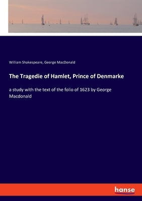 The Tragedie of Hamlet, Prince of Denmarke: a study with the text of the folio of 1623 by George Macdonald by Shakespeare, William