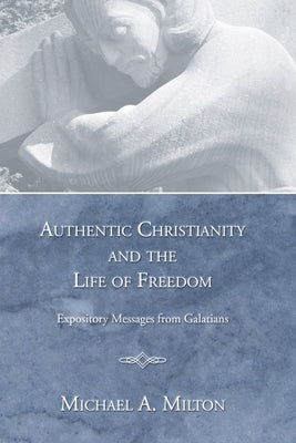 Authentic Christianity and the Life of Freedom: Expository Messages from Galatians by Milton, Michael A.