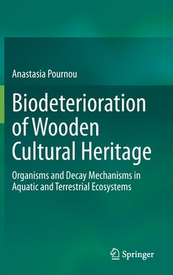 Biodeterioration of Wooden Cultural Heritage: Organisms and Decay Mechanisms in Aquatic and Terrestrial Ecosystems by Pournou, Anastasia