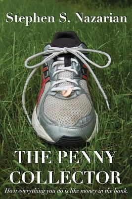 The Penny Collector: How everything you do is like money in the bank. by Nazarian, Stephen S.