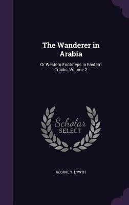 The Wanderer in Arabia: Or Western Footsteps in Eastern Tracks, Volume 2 by Lowth, George T.