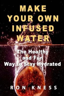 Make Your Own Infused Water: The Healthy and Fun Way to Stay Hydrated by Kness, Ron