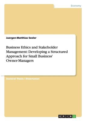 Business Ethics and Stakeholder Management: Developing a Structured Approach for Small Business' Owner-Managers by Seeler, Juergen-Matthias