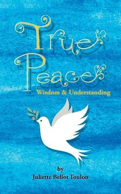 True Peace: Wisdom & Understanding by Bellot Toulon, Juliette