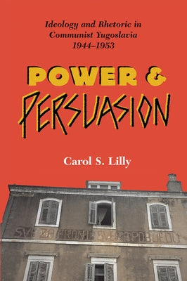 Power And Persuasion: Ideology And Rhetoric In Communist Yugoslavia, 1944-1953 by Lilly, Carol S.