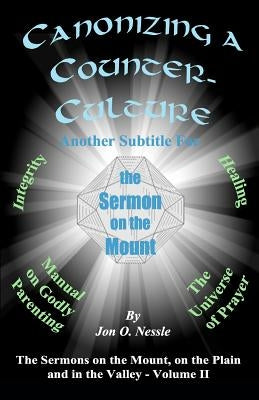 Canonizing a Counter-Culture - Another Subtitle for the Sermon on the Mount: The Sermons on the Mount, on the Plain and in the Valley - Volume II by Nessle, Jon O.
