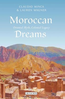 Moroccan Dreams: Oriental Myth, Colonial Legacy by Minca, Claudio