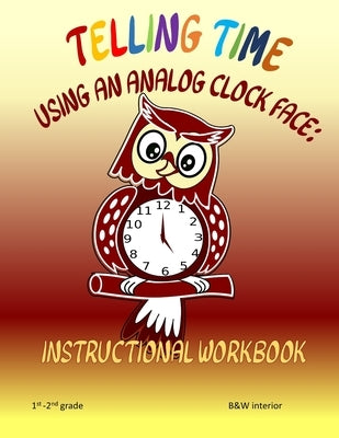 Telling Time Using An Analog Clock Face: Instructional Workbook by Goulet, L. S.
