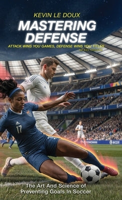 Mastering Defense: The Art and Science of Preventing Goals in Soccer by Le Doux, Kevin