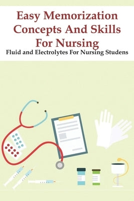 Easy Memorization Concepts And Skills For Nursing Fluid And Electrolytes For Nursing Studens: Nursing Exam Test by Beltrame, Hal