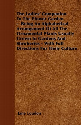 The Ladies' Companion to the Flower Garden - Being an Alphabetical Arrangement of All the Ornamental Plants Usually Grown in Gardens and Shruberies - by Loudon, Jane