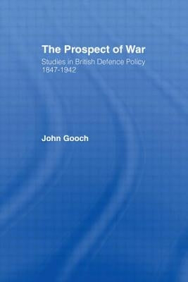 The Prospect of War: The British Defence Policy 1847-1942 by Gooch, John