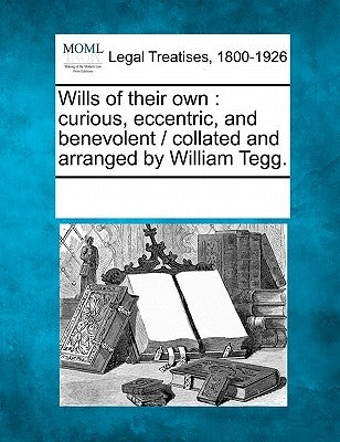 Wills of Their Own: Curious, Eccentric, and Benevolent / Collated and Arranged by William Tegg. by Multiple Contributors