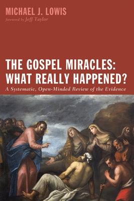 The Gospel Miracles: What Really Happened?: A Systematic, Open-Minded Review of the Evidence by Lowis, Michael J.