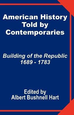 American History Told by Contemporaries: Building of the Republic 1689 - 1783 by Hart, Albert Bushnell