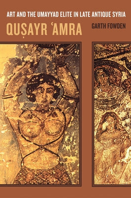 Qusayr 'Amra: Art and the Umayyad Elite in Late Antique Syria Volume 36 by Fowden, Garth