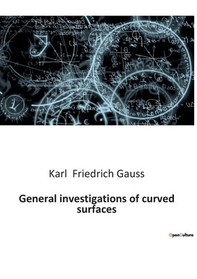General investigations of curved surfaces by Friedrich Gauss, Karl