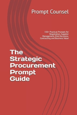 The Strategic Procurement Prompt Guide: 150+ Practical Prompts for Negotiation, Supplier Management, Risk Decisions, Contracting and Business Value by Counsel, Prompt