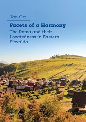 Facets of a Harmony: The Roma and Their Locatedness in Eastern Slovakia by Ort, Jan